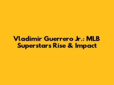 Vladimir Guerrero Jr.: MLB Superstar's Rise & Impact