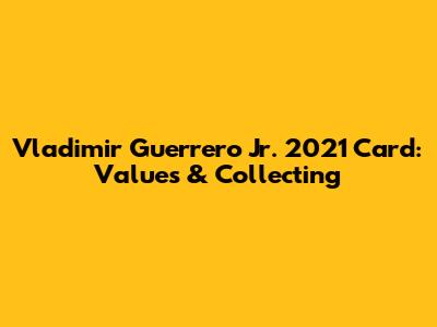 Vladimir Guerrero Jr. 2021 Card: Values & Collecting