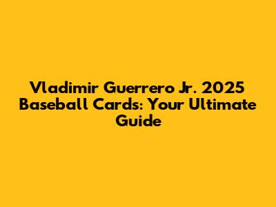 Vladimir Guerrero Jr. 2025 Baseball Cards: Your Ultimate Guide