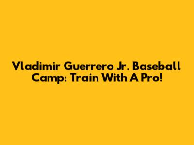 Vladimir Guerrero Jr. Baseball Camp: Train With A Pro!