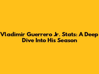 Vladimir Guerrero Jr. Stats: A Deep Dive Into His Season