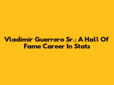 Vladimir Guerrero Sr.: A Hall Of Fame Career In Stats