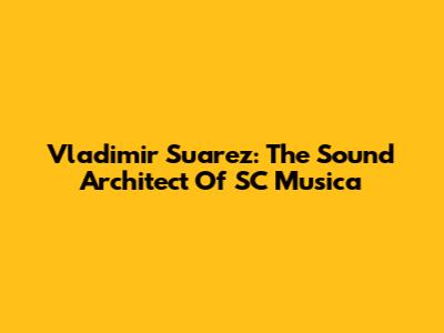 Vladimir Suarez: The Sound Architect Of SC Musica