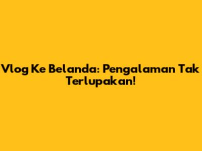 Vlog Ke Belanda: Pengalaman Tak Terlupakan!