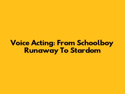 Voice Acting: From Schoolboy Runaway To Stardom