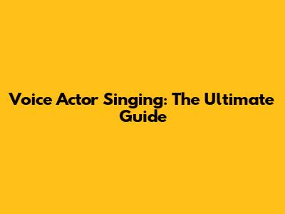 Voice Actor Singing: The Ultimate Guide