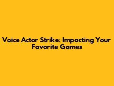 Voice Actor Strike: Impacting Your Favorite Games