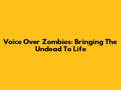 Voice Over Zombies: Bringing The Undead To Life