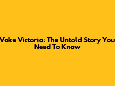 Voke Victoria: The Untold Story You Need To Know