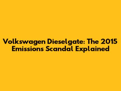 Volkswagen Dieselgate: The 2015 Emissions Scandal Explained