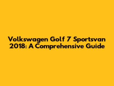 Volkswagen Golf 7 Sportsvan 2018: A Comprehensive Guide