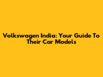 Volkswagen India: Your Guide To Their Car Models