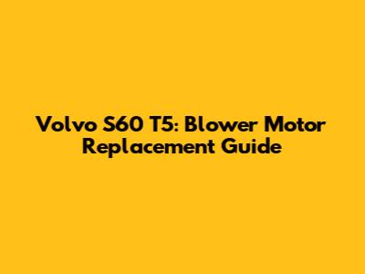 Volvo S60 T5: Blower Motor Replacement Guide