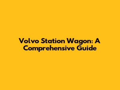 Volvo Station Wagon: A Comprehensive Guide