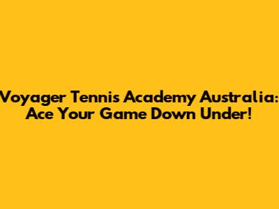Voyager Tennis Academy Australia: Ace Your Game Down Under!