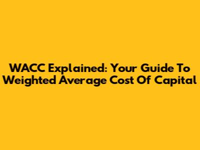 WACC Explained: Your Guide To Weighted Average Cost Of Capital