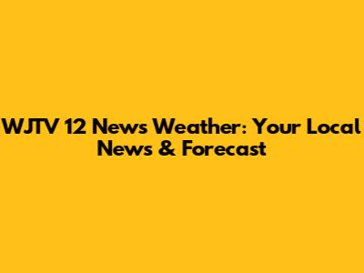 WJTV 12 News Weather: Your Local News & Forecast