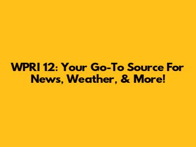 WPRI 12: Your Go-To Source For News, Weather, & More!