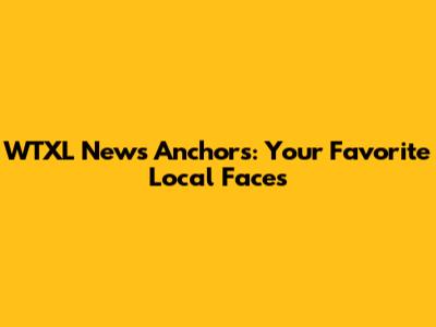 WTXL News Anchors: Your Favorite Local Faces