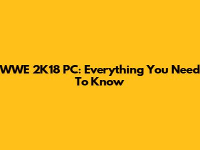 WWE 2K18 PC: Everything You Need To Know