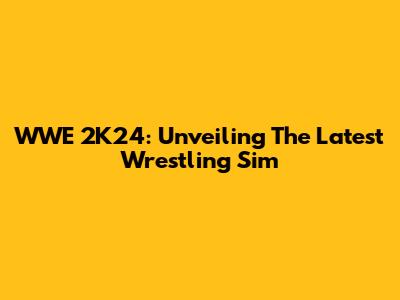 WWE 2K24: Unveiling The Latest Wrestling Sim