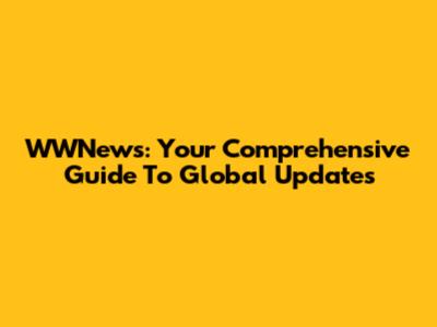 WWNews: Your Comprehensive Guide To Global Updates