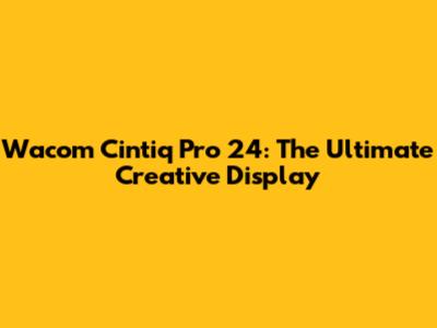 Wacom Cintiq Pro 24: The Ultimate Creative Display