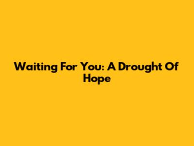 Waiting For You: A Drought Of Hope