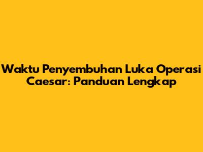Waktu Penyembuhan Luka Operasi Caesar: Panduan Lengkap