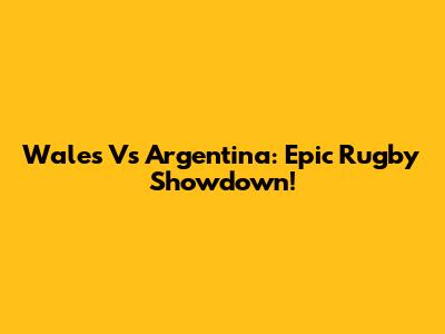 Wales Vs Argentina: Epic Rugby Showdown!
