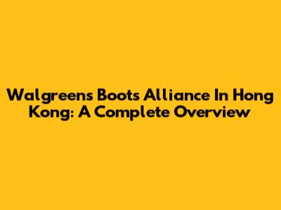 Walgreens Boots Alliance In Hong Kong: A Complete Overview
