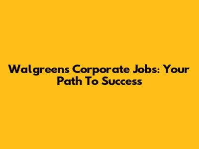 Walgreens Corporate Jobs: Your Path To Success