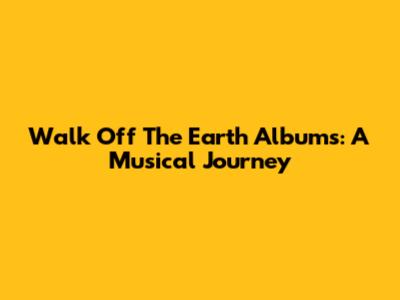 Walk Off The Earth Albums: A Musical Journey