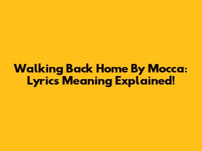 Walking Back Home By Mocca: Lyrics Meaning Explained!