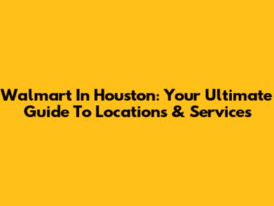 Walmart In Houston: Your Ultimate Guide To Locations & Services