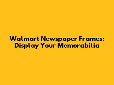 Walmart Newspaper Frames: Display Your Memorabilia