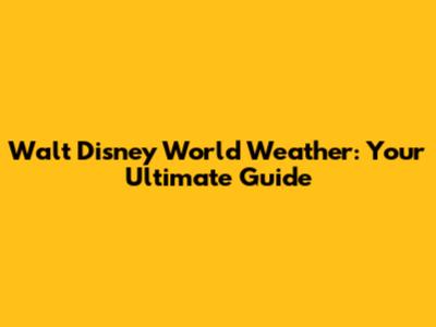 Walt Disney World Weather: Your Ultimate Guide