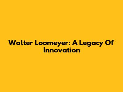 Walter Loomeyer: A Legacy Of Innovation