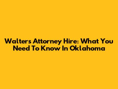 Walters Attorney Hire: What You Need To Know In Oklahoma