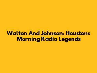 Walton And Johnson: Houston's Morning Radio Legends