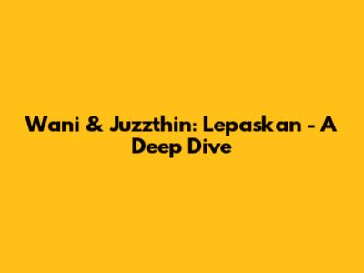 Wani & Juzzthin: Lepaskan - A Deep Dive