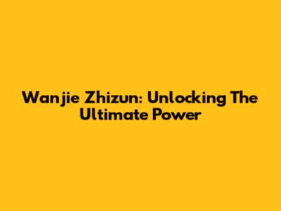 Wanjie Zhizun: Unlocking The Ultimate Power