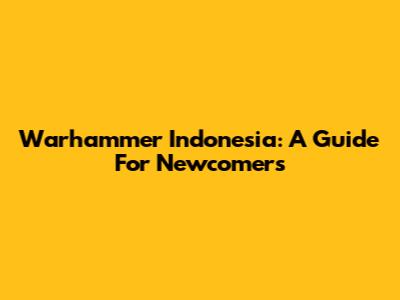 Warhammer Indonesia: A Guide For Newcomers