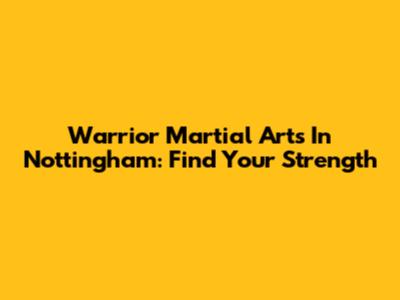 Warrior Martial Arts In Nottingham: Find Your Strength