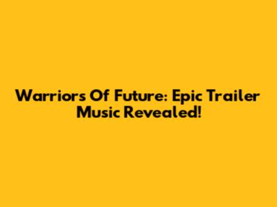 Warriors Of Future: Epic Trailer Music Revealed!
