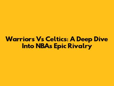 Warriors Vs Celtics: A Deep Dive Into NBA's Epic Rivalry