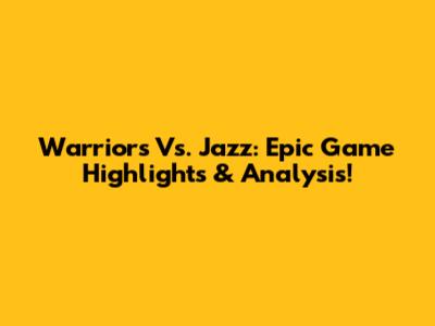 Warriors Vs. Jazz: Epic Game Highlights & Analysis!