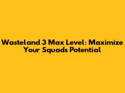 Wasteland 3 Max Level: Maximize Your Squad's Potential