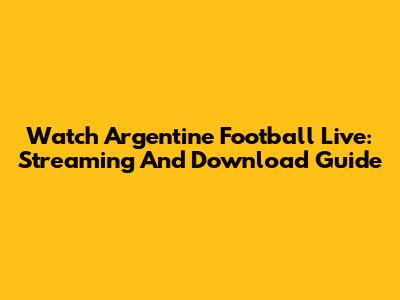 Watch Argentine Football Live: Streaming And Download Guide