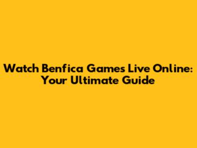 Watch Benfica Games Live Online: Your Ultimate Guide